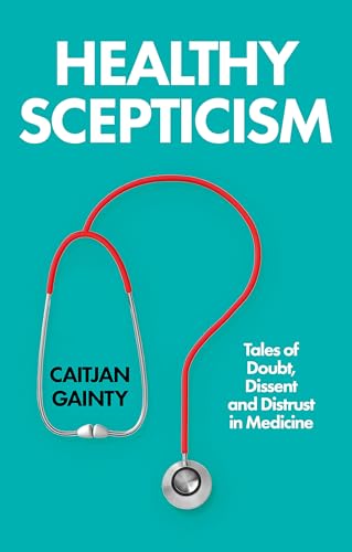 Healthy Scepticism: Tales of Doubt, Dissent and Distrust in Medicine