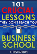 101 Crucial Lessons They Don’t Teach You in Business School